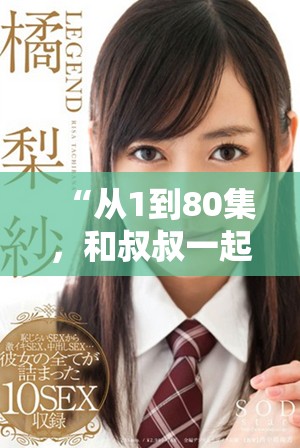 “从1到80集，和叔叔一起探索知识的乐趣与智慧”