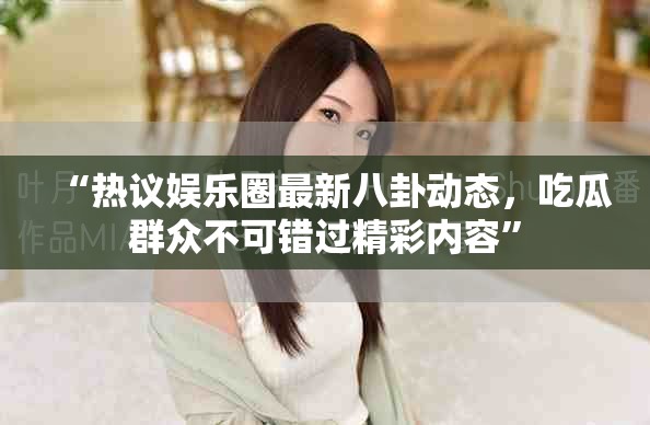 “热议娱乐圈最新八卦动态，吃瓜群众不可错过精彩内容”