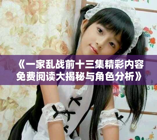 《一家乱战前十三集精彩内容免费阅读大揭秘与角色分析》
