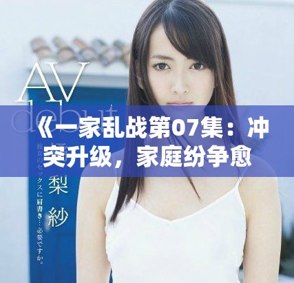 《一家乱战第07集：冲突升级，家庭纷争愈演愈烈的故事》