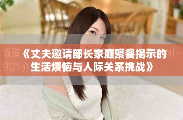 《丈夫邀请部长家庭聚餐揭示的生活烦恼与人际关系挑战》