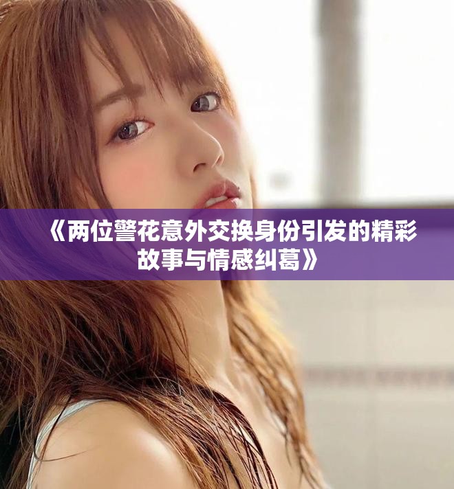 《两位警花意外交换身份引发的精彩故事与情感纠葛》