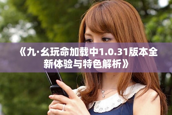 《九·幺玩命加载中1.0.31版本全新体验与特色解析》