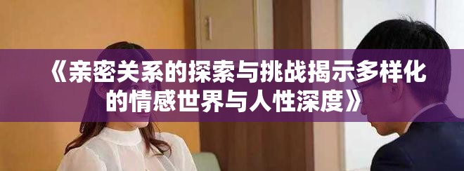 《亲密关系的探索与挑战揭示多样化的情感世界与人性深度》