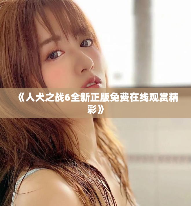 《人犬之战6全新正版免费在线观赏精彩》