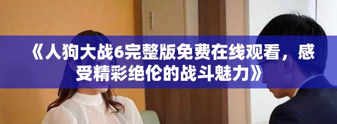 《人狗大战6完整版免费在线观看，感受精彩绝伦的战斗魅力》