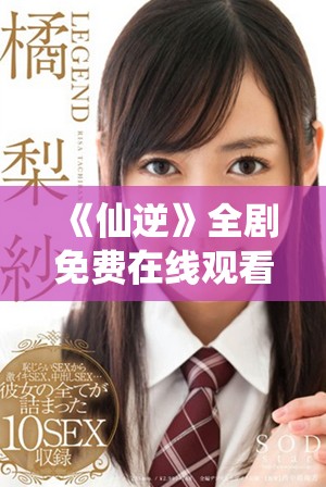 《仙逆》全剧免费在线观看，畅享完整版精彩剧情与人物发展