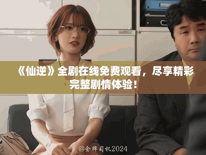 《仙逆》全剧在线免费观看，尽享精彩完整剧情体验！