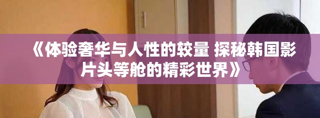 《体验奢华与人性的较量 探秘韩国影片头等舱的精彩世界》