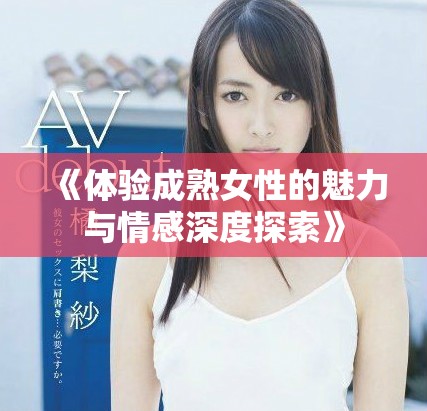 《体验成熟女性的魅力与情感深度探索》