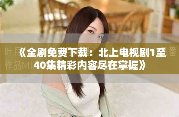 《全剧免费下载：北上电视剧1至40集精彩内容尽在掌握》