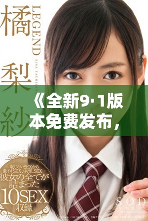 《全新9·1版本免费发布，畅享更多精彩功能与体验》