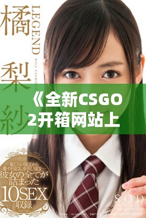 《全新CSGO2开箱网站上线，探索游戏内物品获取的新方式》