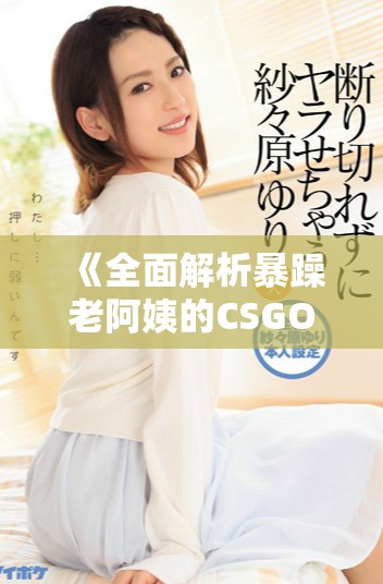 《全面解析暴躁老阿姨的CSGO技能推荐与使用技巧》
