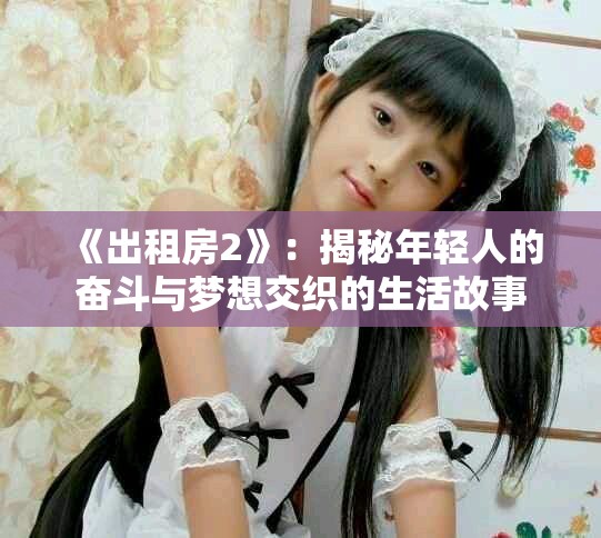 《出租房2》：揭秘年轻人的奋斗与梦想交织的生活故事