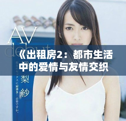 《出租房2：都市生活中的爱情与友情交织的故事》