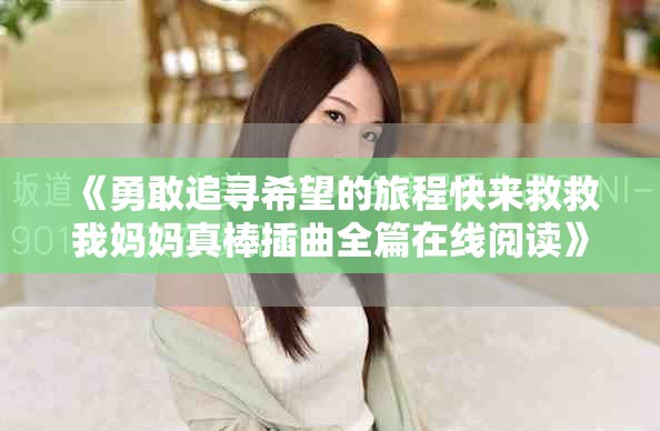 《勇敢追寻希望的旅程快来救救我妈妈真棒插曲全篇在线阅读》