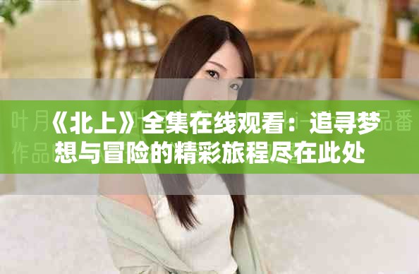 《北上》全集在线观看：追寻梦想与冒险的精彩旅程尽在此处