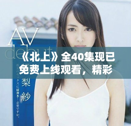 《北上》全40集现已免费上线观看，精彩剧情不容错过