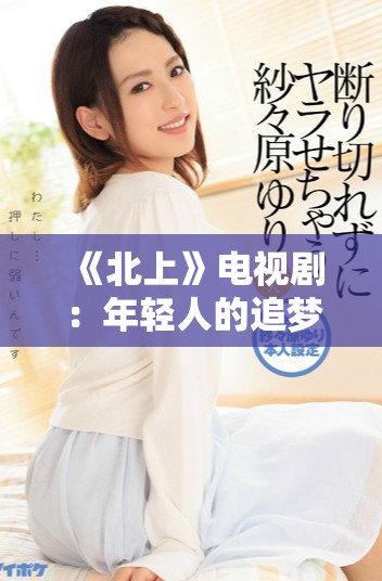 《北上》电视剧：年轻人的追梦之旅与人性探索的全新篇章