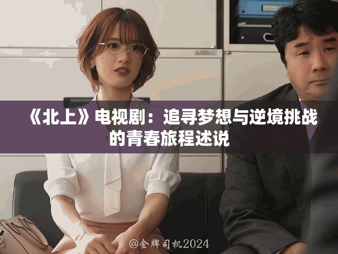 《北上》电视剧：追寻梦想与逆境挑战的青春旅程述说