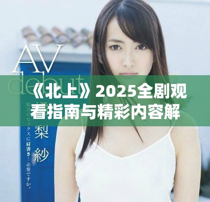 《北上》2025全剧观看指南与精彩内容解析分享