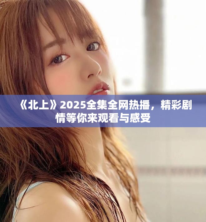 《北上》2025全集全网热播，精彩剧情等你来观看与感受