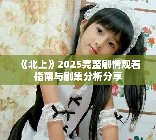 《北上》2025完整剧情观看指南与剧集分析分享