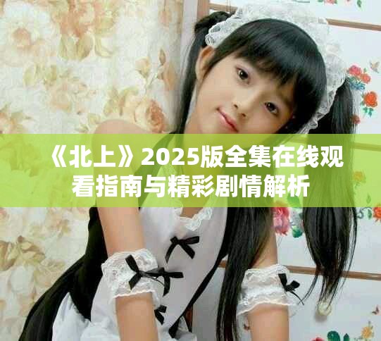 《北上》2025版全集在线观看指南与精彩剧情解析