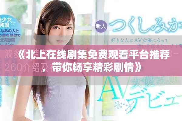 《北上在线剧集免费观看平台推荐，带你畅享精彩剧情》