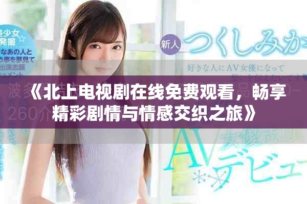 《北上电视剧在线免费观看，畅享精彩剧情与情感交织之旅》