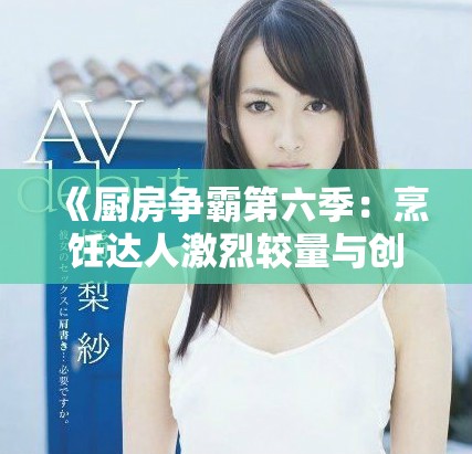 《厨房争霸第六季：烹饪达人激烈较量与创新菜品的巅峰对决》