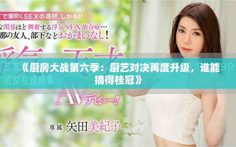 《厨房大战第六季：厨艺对决再度升级，谁能摘得桂冠》