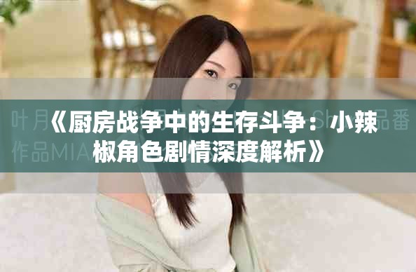 《厨房战争中的生存斗争：小辣椒角色剧情深度解析》