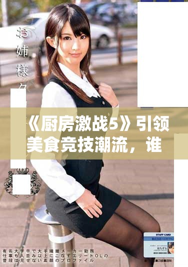 《厨房激战5》引领美食竞技潮流，谁能成为最终的烹饪大师？