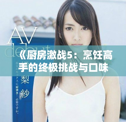 《厨房激战5：烹饪高手的终极挑战与口味探索之旅》