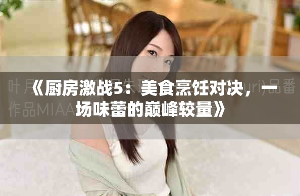 《厨房激战5：美食烹饪对决，一场味蕾的巅峰较量》