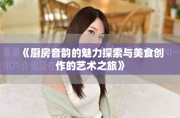 《厨房音韵的魅力探索与美食创作的艺术之旅》
