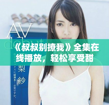 《叔叔别撩我》全集在线播放，轻松享受甜蜜欢笑的恋爱故事