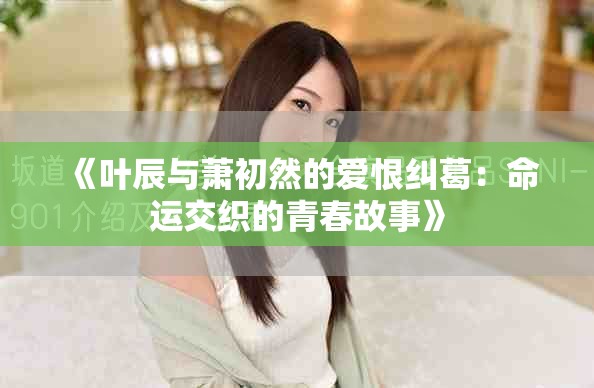 《叶辰与萧初然的爱恨纠葛：命运交织的青春故事》