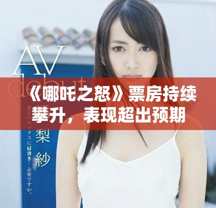 《哪吒之怒》票房持续攀升，表现超出预期引发观众热议
