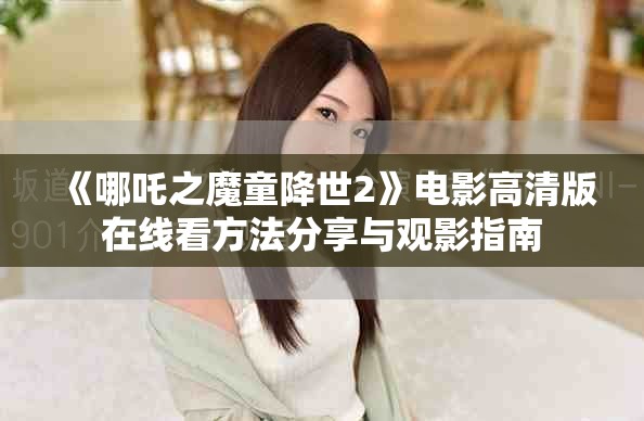 《哪吒之魔童降世2》电影高清版在线看方法分享与观影指南