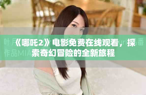 《哪吒2》电影免费在线观看，探索奇幻冒险的全新旅程