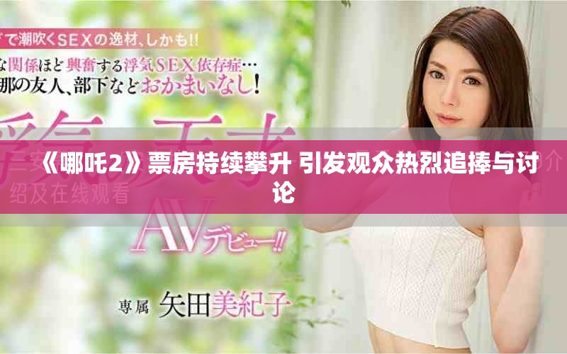 《哪吒2》票房持续攀升 引发观众热烈追捧与讨论