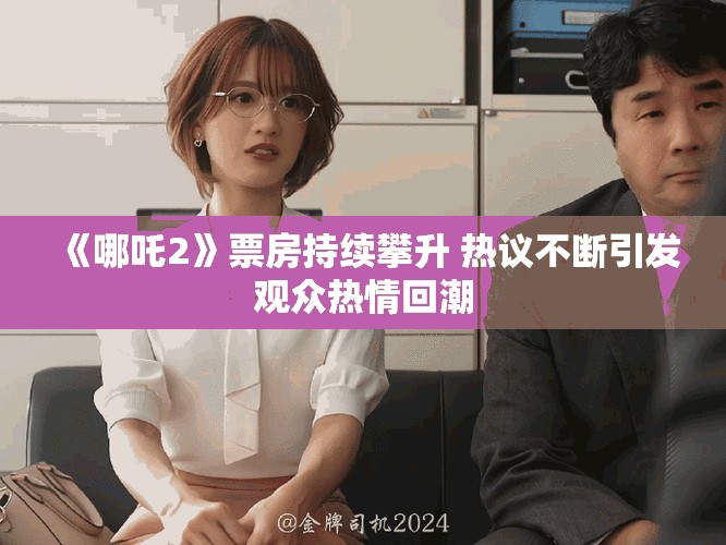 《哪吒2》票房持续攀升 热议不断引发观众热情回潮
