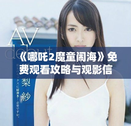 《哪吒2魔童闹海》免费观看攻略与观影信息分享