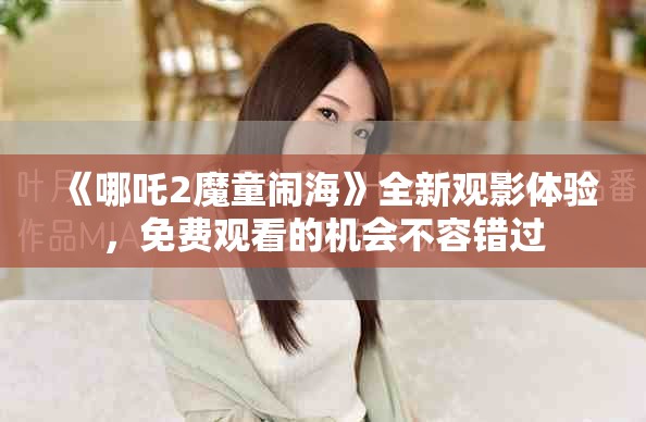 《哪吒2魔童闹海》全新观影体验，免费观看的机会不容错过