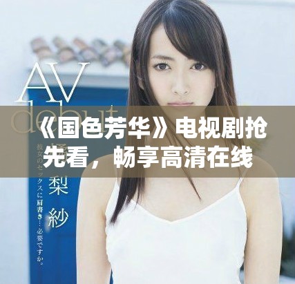 《国色芳华》电视剧抢先看，畅享高清在线播放精彩剧情