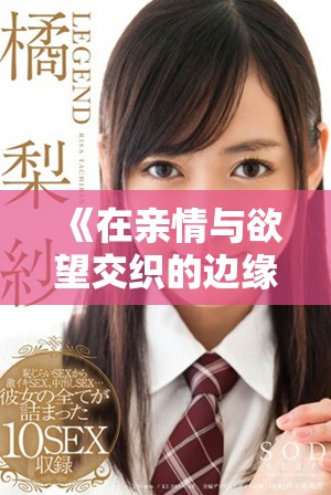 《在亲情与欲望交织的边缘探寻禁忌之爱的故事》