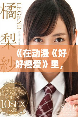 《在动漫《好好疼爱》里，感受爱情与成长的温暖旅程》